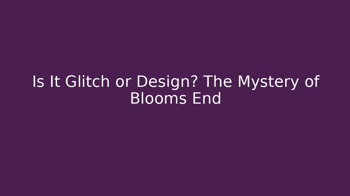Is It Glitch or Design? The Mystery of Blooms End