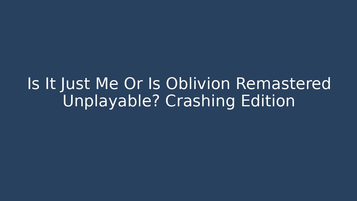 Is It Just Me Or Is Oblivion Remastered Unplayable? Crashing Edition