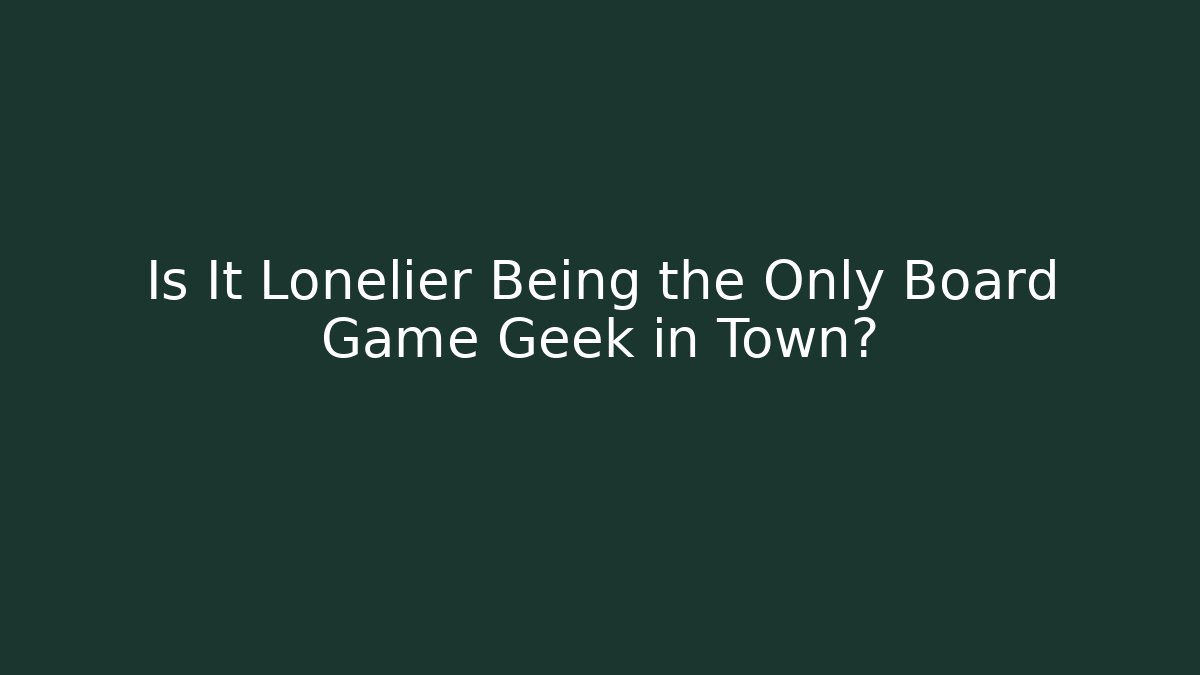 Is It Lonelier Being the Only Board Game Geek in Town?