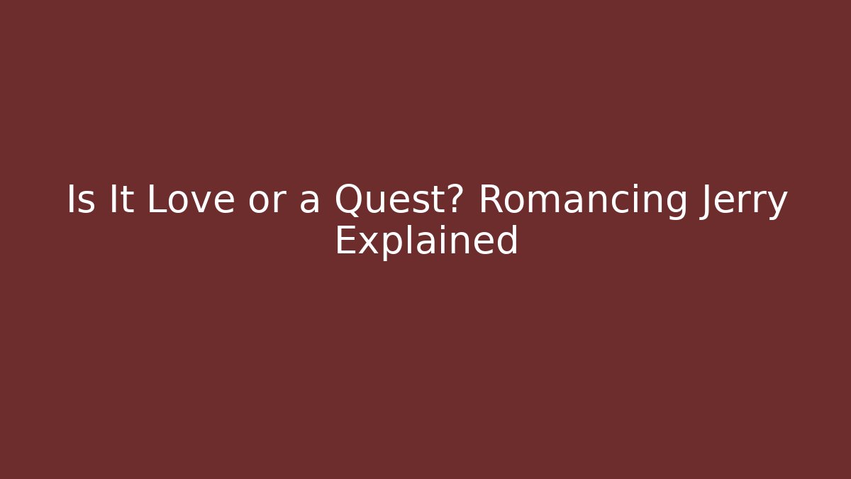 Is It Love or a Quest? Romancing Jerry Explained