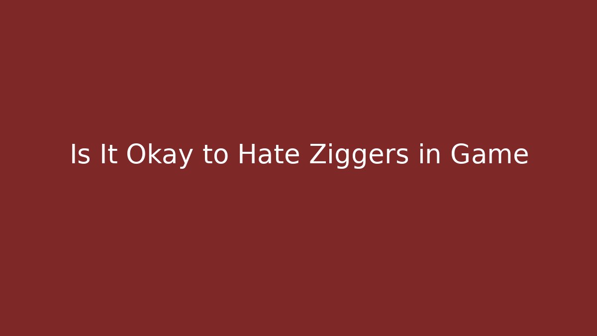 Is It Okay to Hate Ziggers in Game