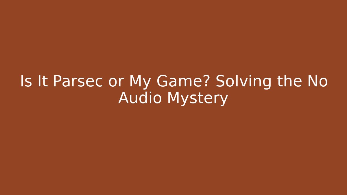 Is It Parsec or My Game? Solving the No Audio Mystery