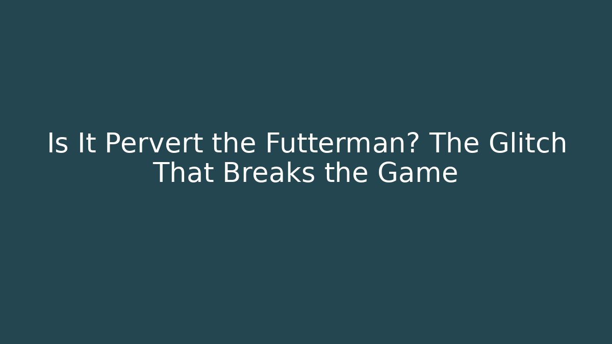 Is It Pervert the Futterman? The Glitch That Breaks the Game