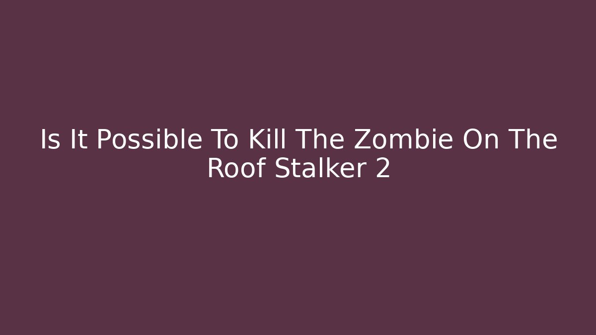 Is It Possible To Kill The Zombie On The Roof Stalker 2