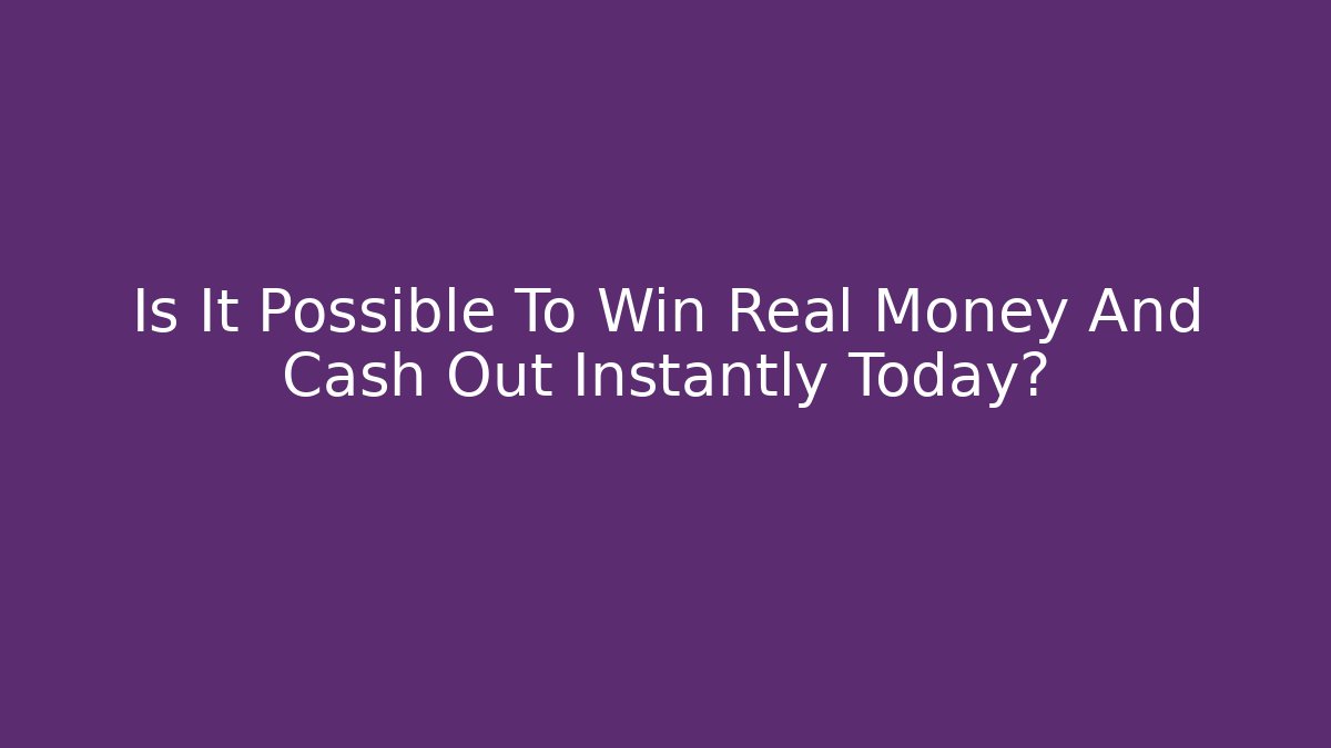 Is It Possible To Win Real Money And Cash Out Instantly Today?