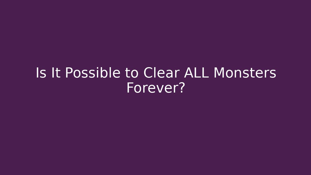 Is It Possible to Clear ALL Monsters Forever?