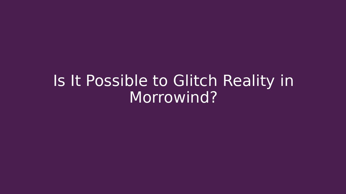 Is It Possible to Glitch Reality in Morrowind?