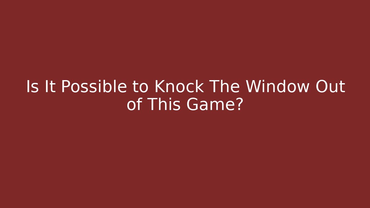 Is It Possible to Knock The Window Out of This Game?