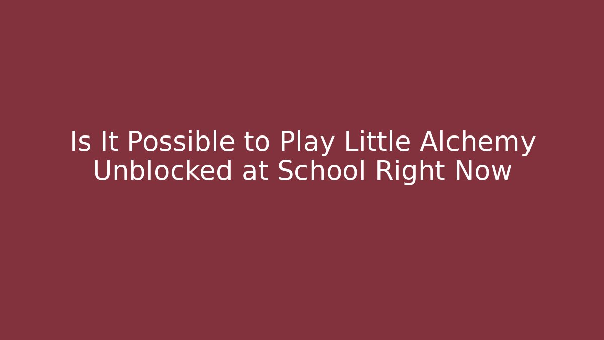 Is It Possible to Play Little Alchemy Unblocked at School Right Now