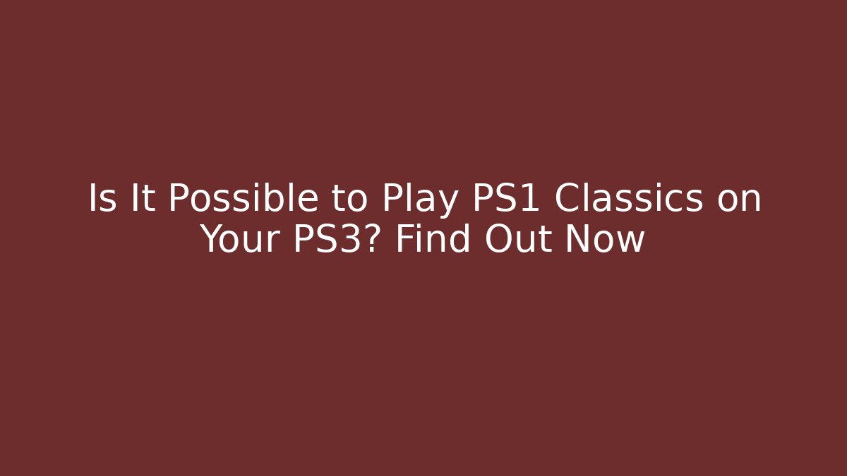 Is It Possible to Play PS1 Classics on Your PS3? Find Out Now