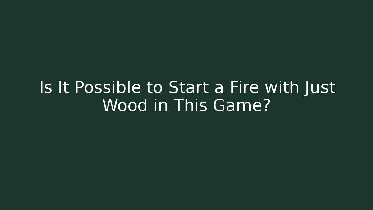 Is It Possible to Start a Fire with Just Wood in This Game?