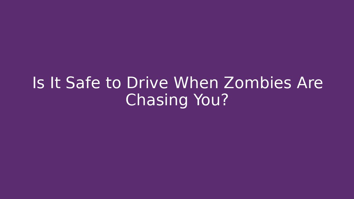 Is It Safe to Drive When Zombies Are Chasing You?