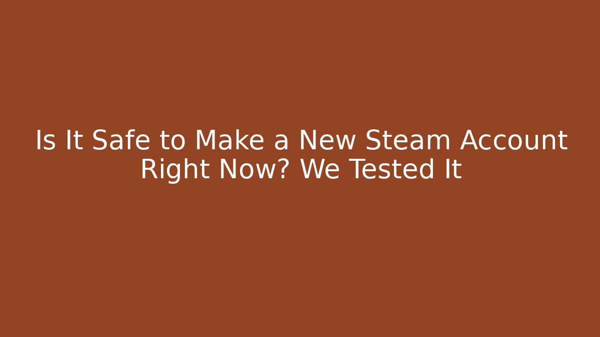 Is It Safe to Make a New Steam Account Right Now? We Tested It