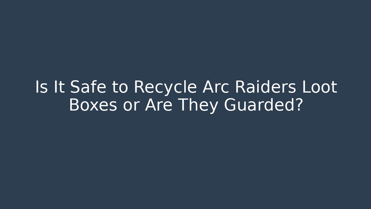 Is It Safe to Recycle Arc Raiders Loot Boxes or Are They Guarded?