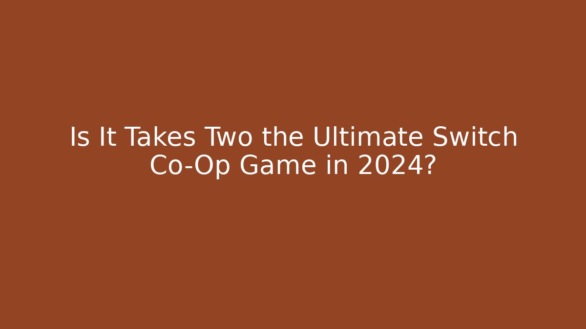 Is It Takes Two the Ultimate Switch Co-Op Game in 2024?