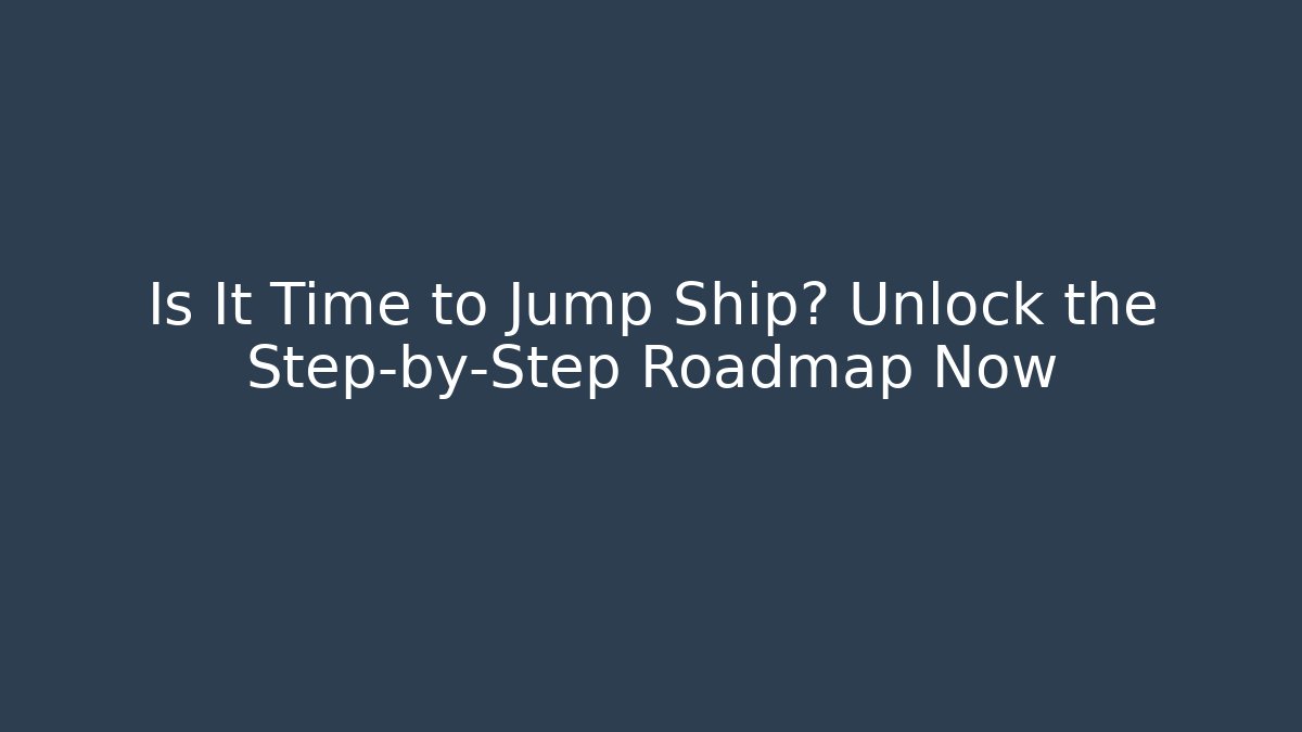 Is It Time to Jump Ship? Unlock the Step-by-Step Roadmap Now