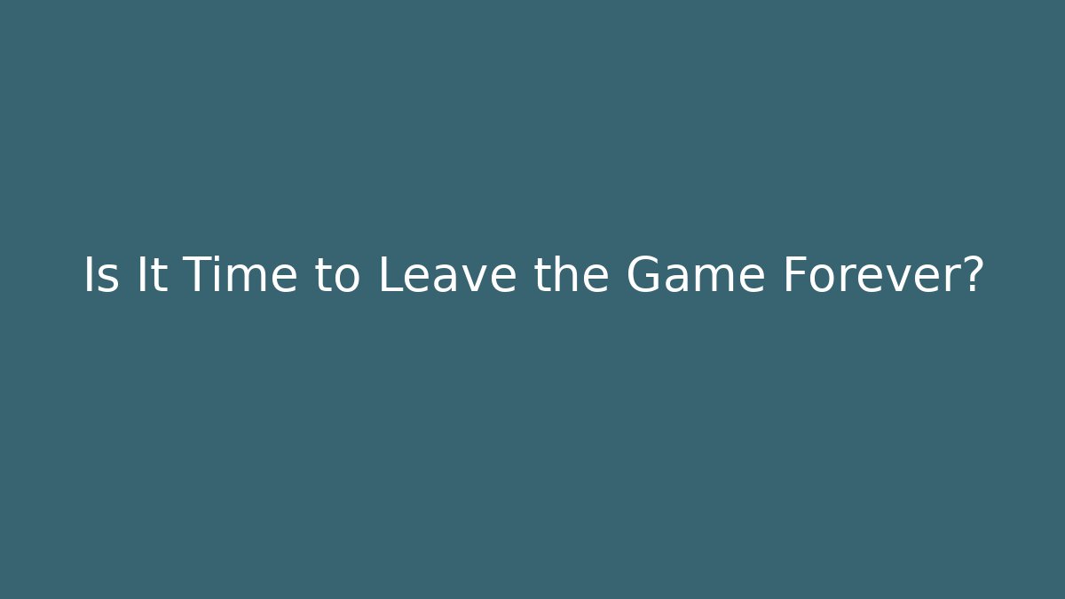 Is It Time to Leave the Game Forever? - Create More Assets