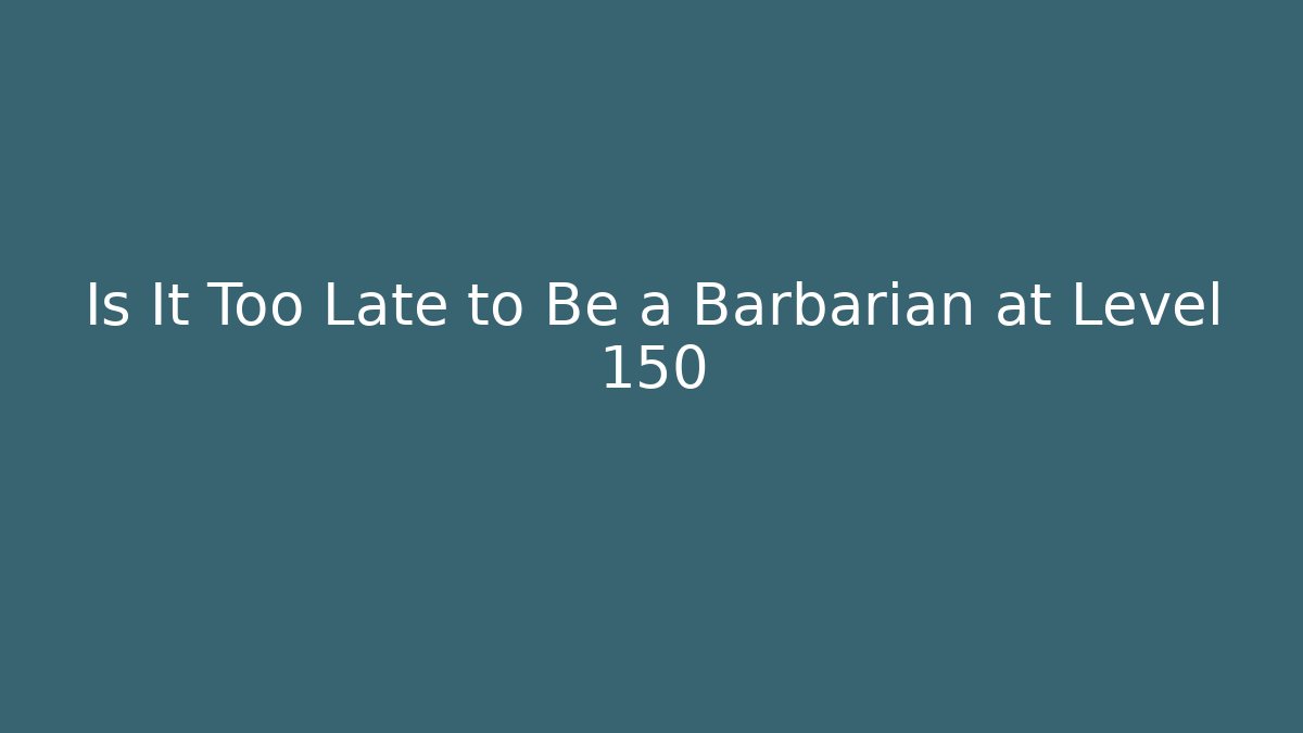 Is It Too Late to Be a Barbarian at Level 150