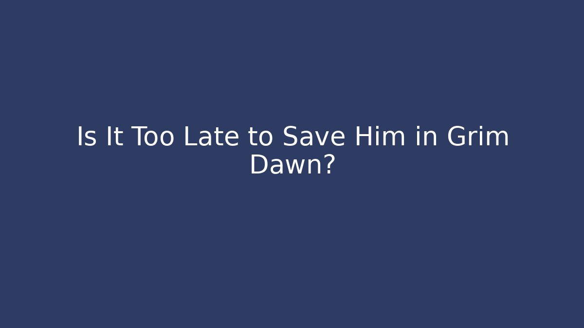 Is It Too Late to Save Him in Grim Dawn?