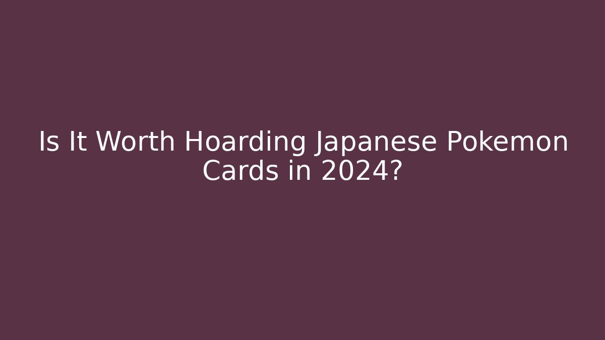 Is It Worth Hoarding Japanese Pokémon Cards in 2024?