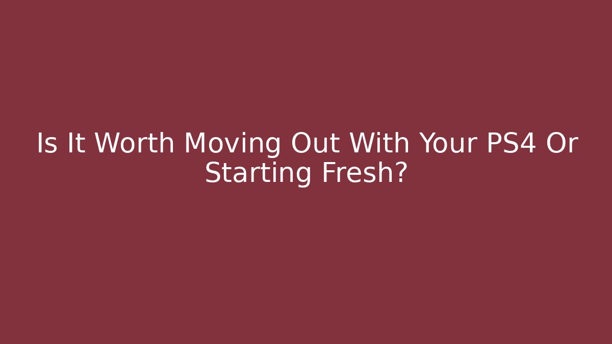 Is It Worth Moving Out With Your PS4 Or Starting Fresh? - Create More Assets