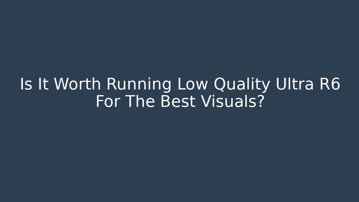 Is It Worth Running Low Quality Ultra R6 For The Best Visuals?