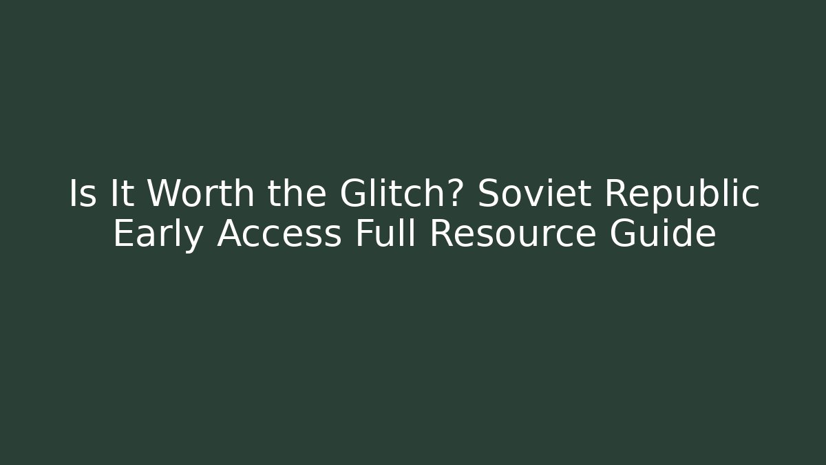 Is It Worth the Glitch? Soviet Republic Early Access Full Resource Guide