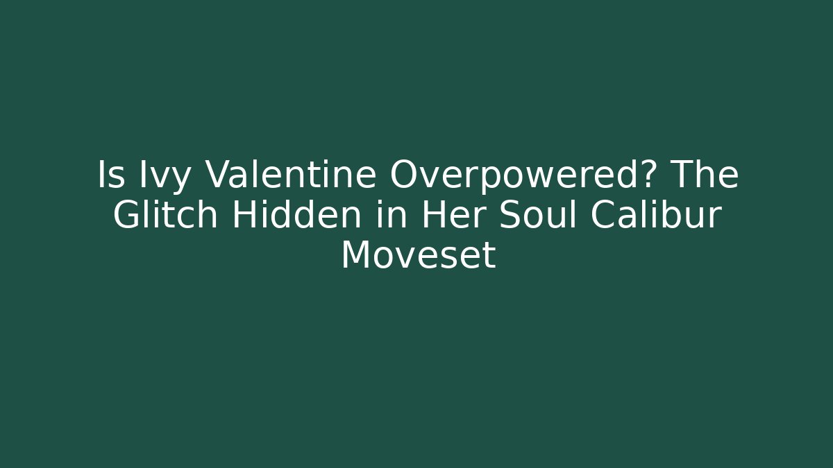 Is Ivy Valentine Overpowered? The Glitch Hidden in Her Soul Calibur Moveset