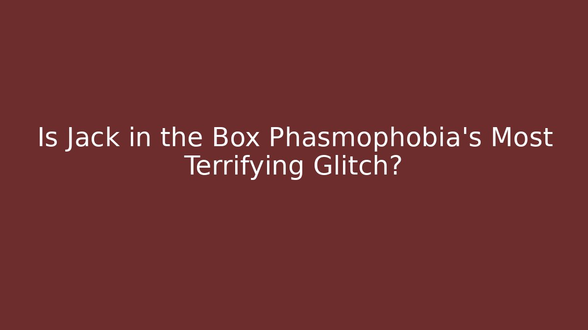 Is Jack in the Box Phasmophobia's Most Terrifying Glitch?