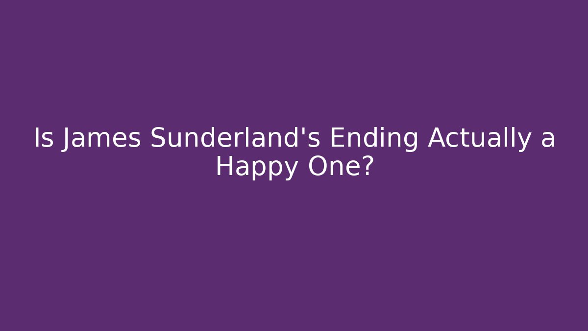 Is James Sunderland's Ending Actually a Happy One? - Create More Assets