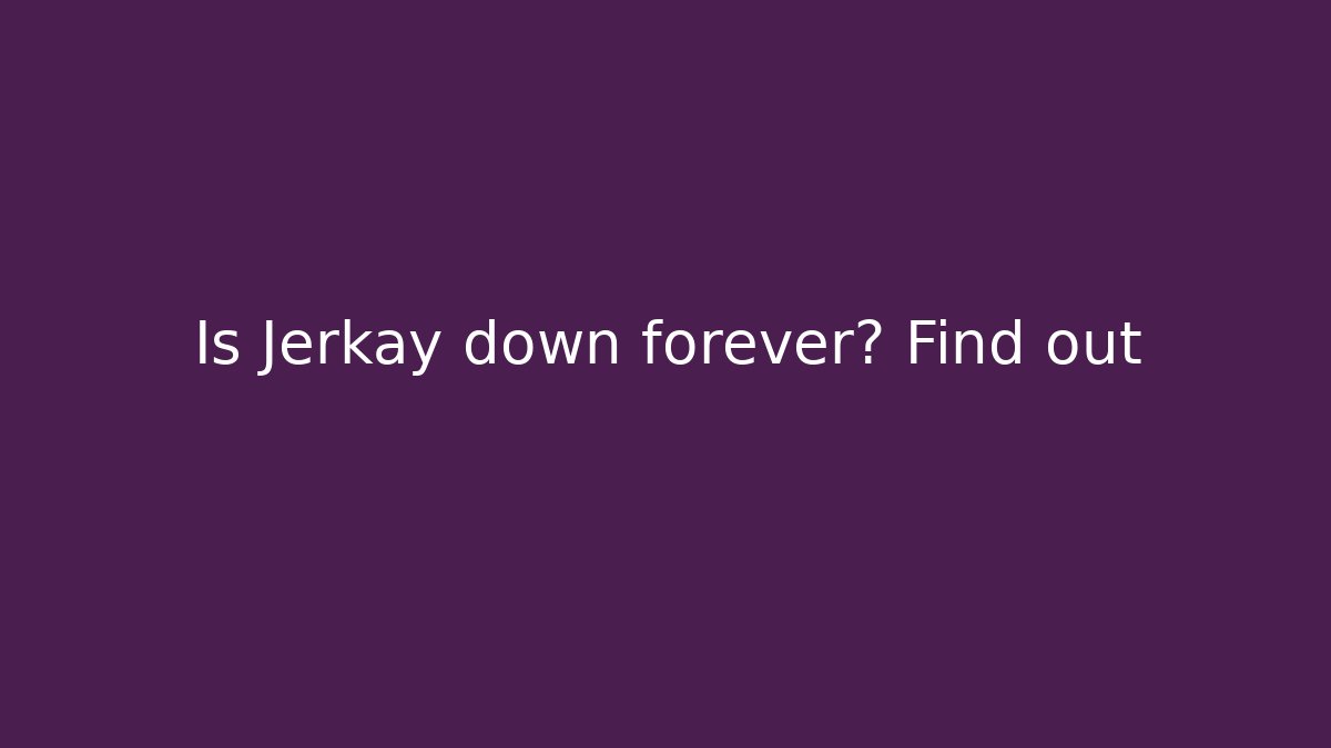 Is Jerkay down forever? Find out