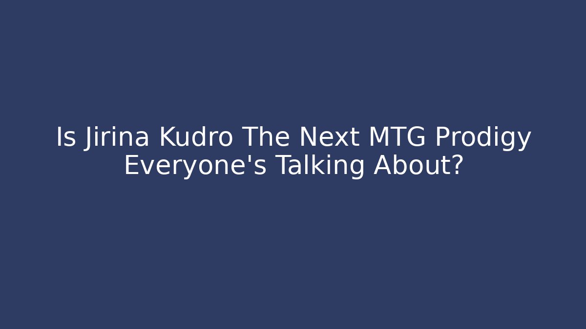 Is Jirina Kudro The Next MTG Prodigy Everyone's Talking About?