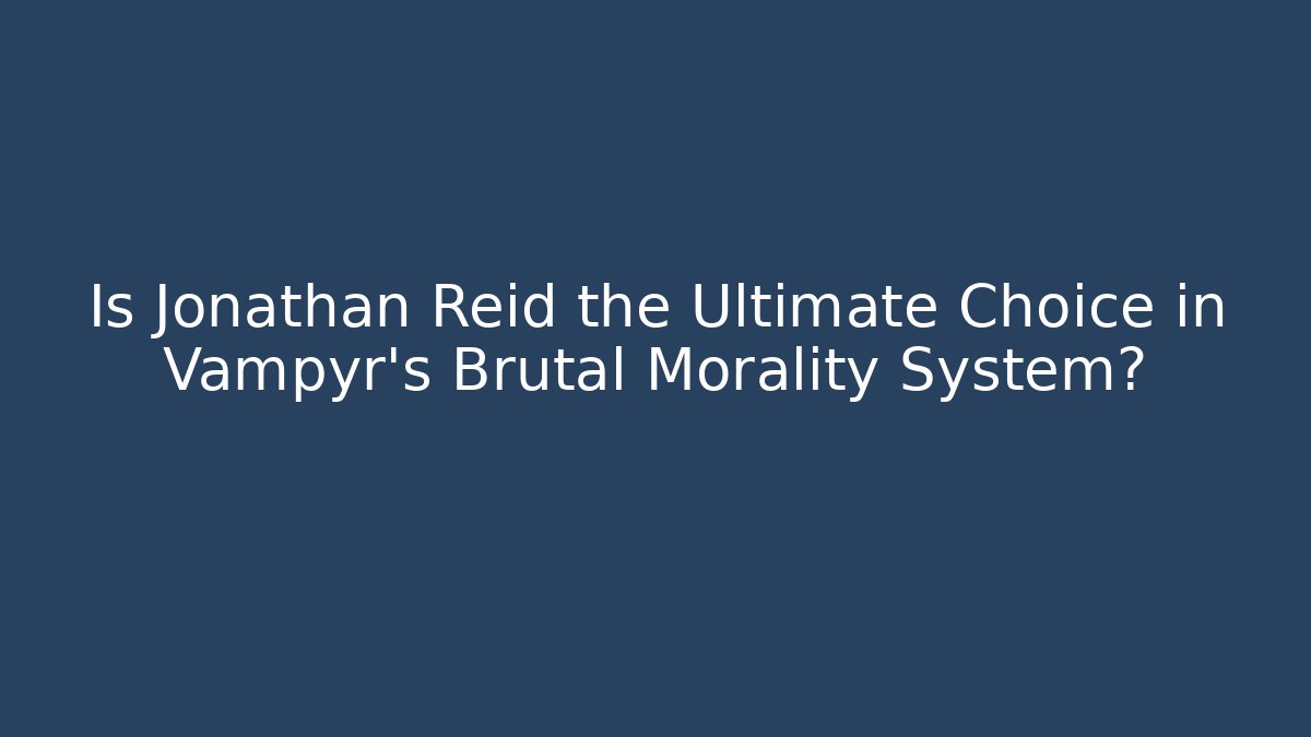 Is Jonathan Reid the Ultimate Choice in Vampyr's Brutal Morality System?