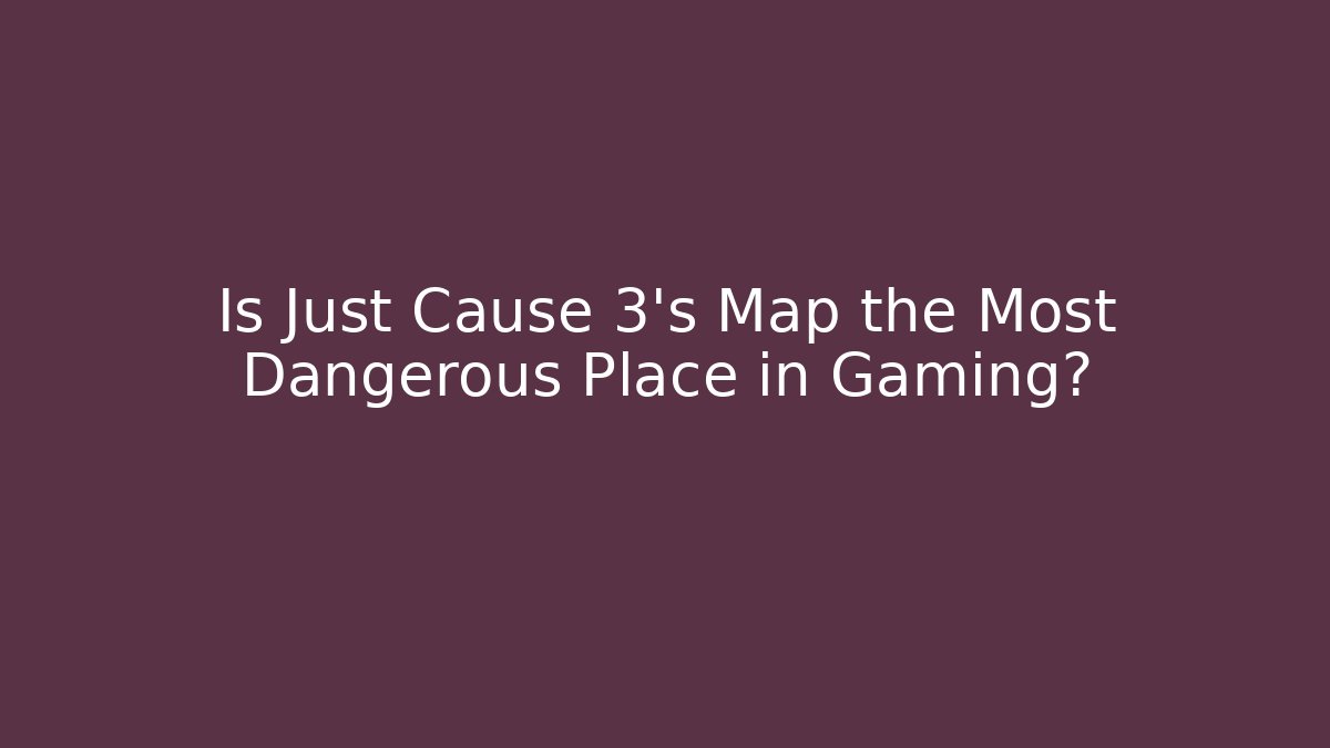 Is Just Cause 3's Map the Most Dangerous Place in Gaming?