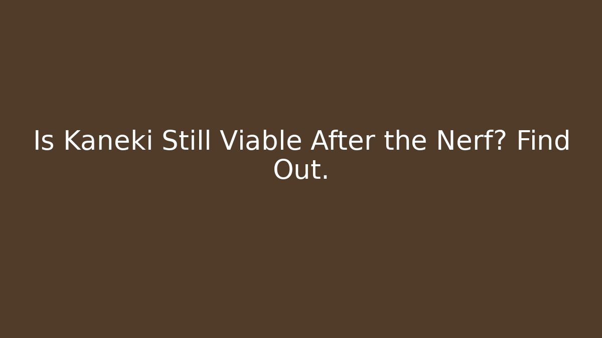 Is Kaneki Still Viable After the Nerf? Find Out.