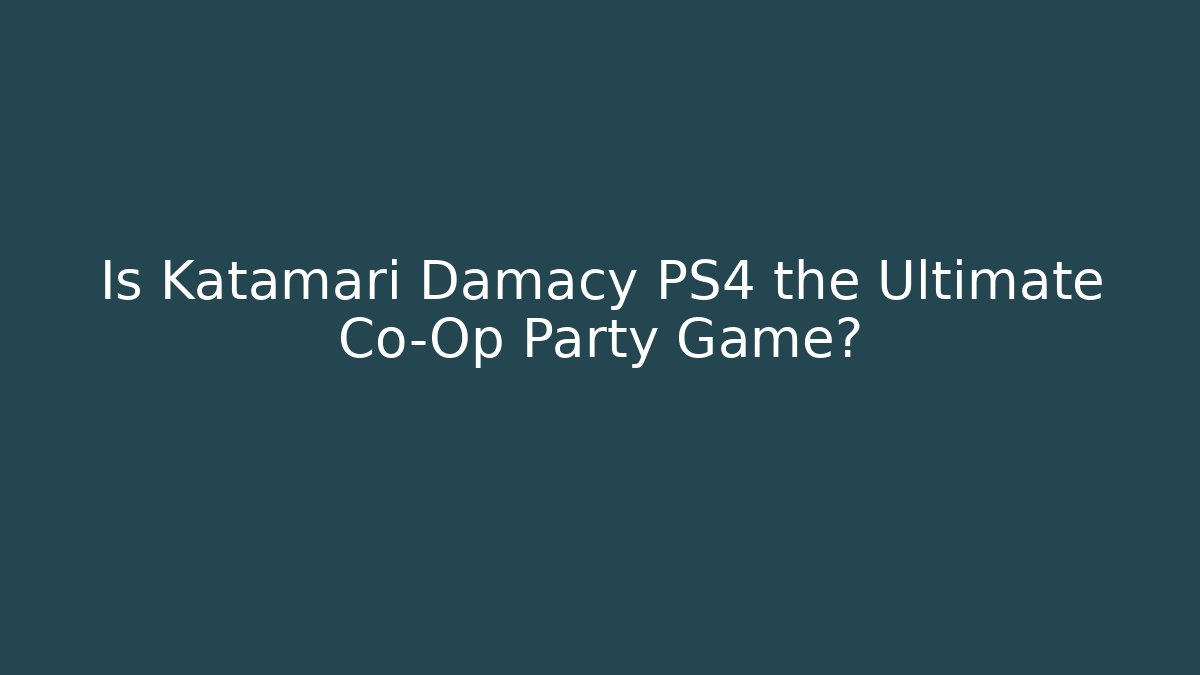 Is Katamari Damacy PS4 the Ultimate Co-Op Party Game?