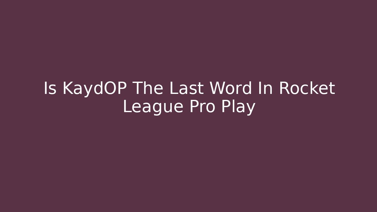 Is KaydOP The Last Word In Rocket League Pro Play