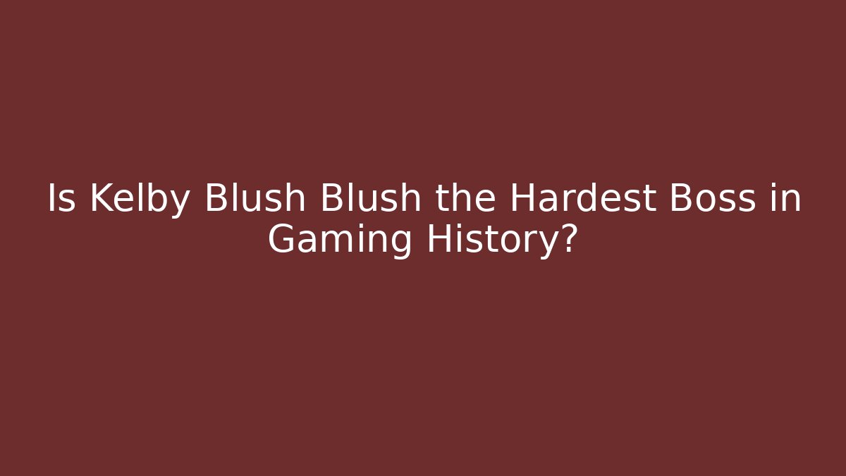Is Kelby Blush Blush the Hardest Boss in Gaming History?