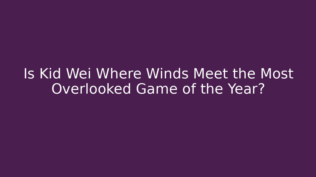 Is Kid Wei Where Winds Meet the Most Overlooked Game of the Year?