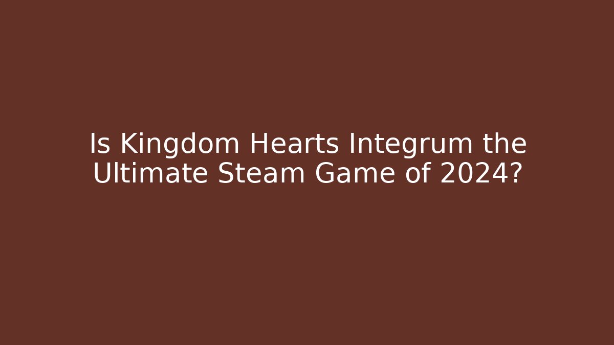 Is Kingdom Hearts Integrum the Ultimate Steam Game of 2024?