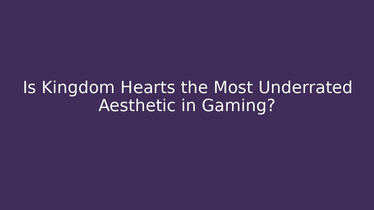 Is Kingdom Hearts the Most Underrated Aesthetic in Gaming?
