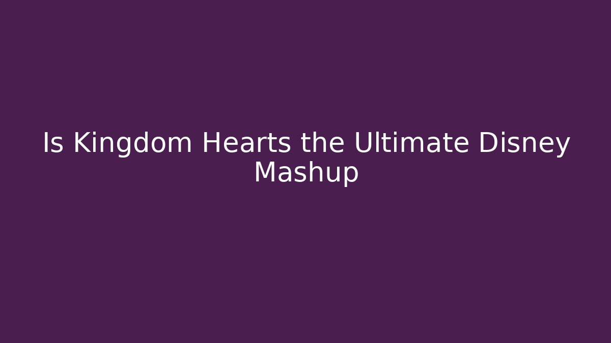 Is Kingdom Hearts the Ultimate Disney Mashup - Create More Assets