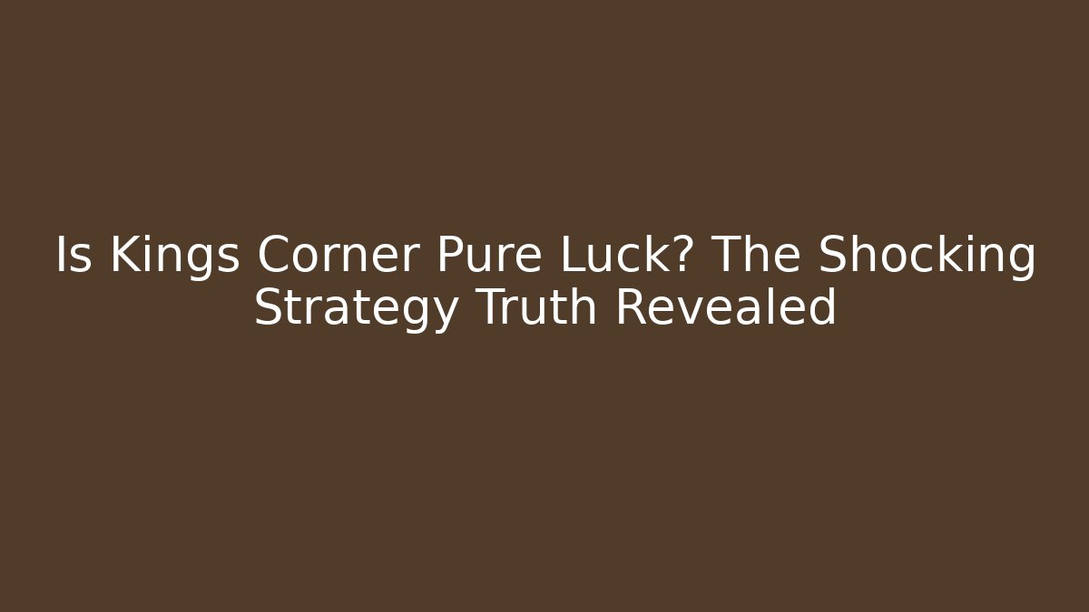 Is Kings Corner Pure Luck? The Shocking Strategy Truth Revealed