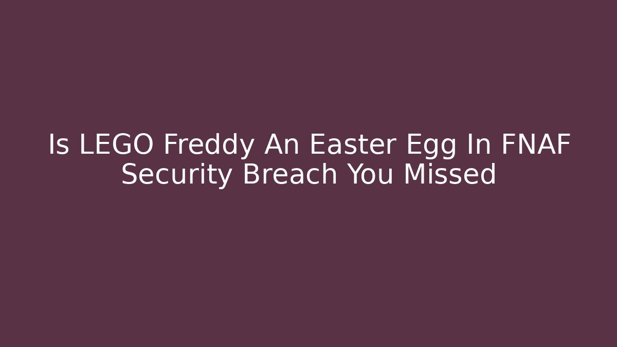 Is LEGO Freddy An Easter Egg In FNAF Security Breach You Missed