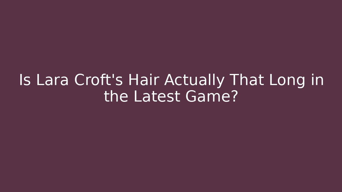 Is Lara Croft’s Hair Actually That Long in the Latest Game?