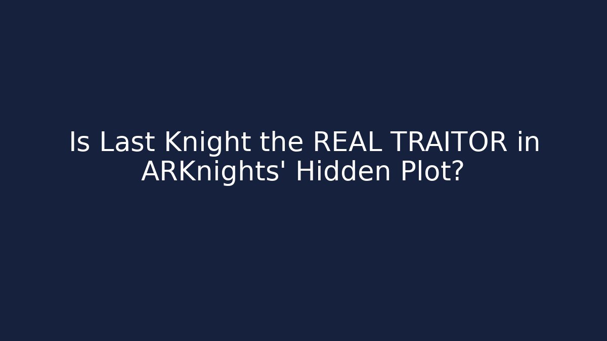 Is Last Knight the REAL TRAITOR in ARKnights' Hidden Plot?