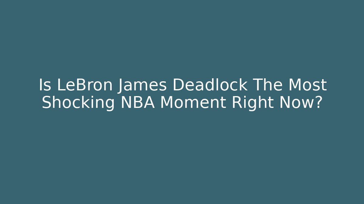 Is LeBron James Deadlock The Most Shocking NBA Moment Right Now?