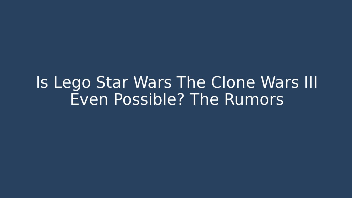 Is Lego Star Wars The Clone Wars III Even Possible? The Rumors - Create More Assets