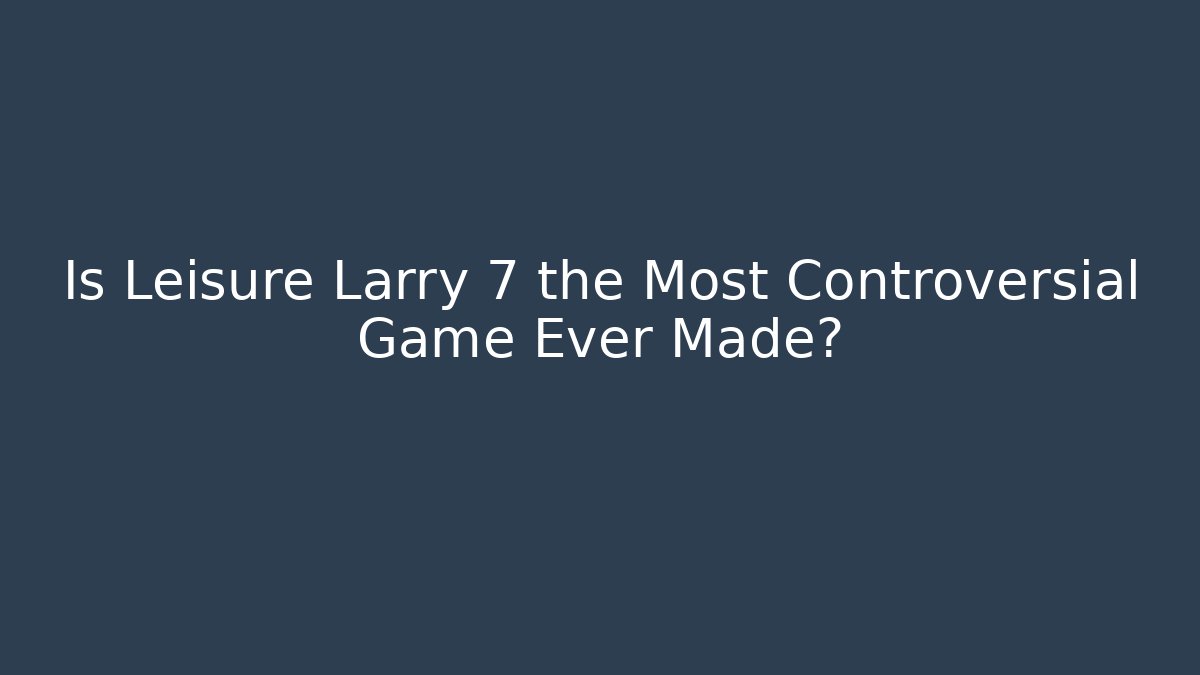 Is Leisure Larry 7 the Most Controversial Game Ever Made?