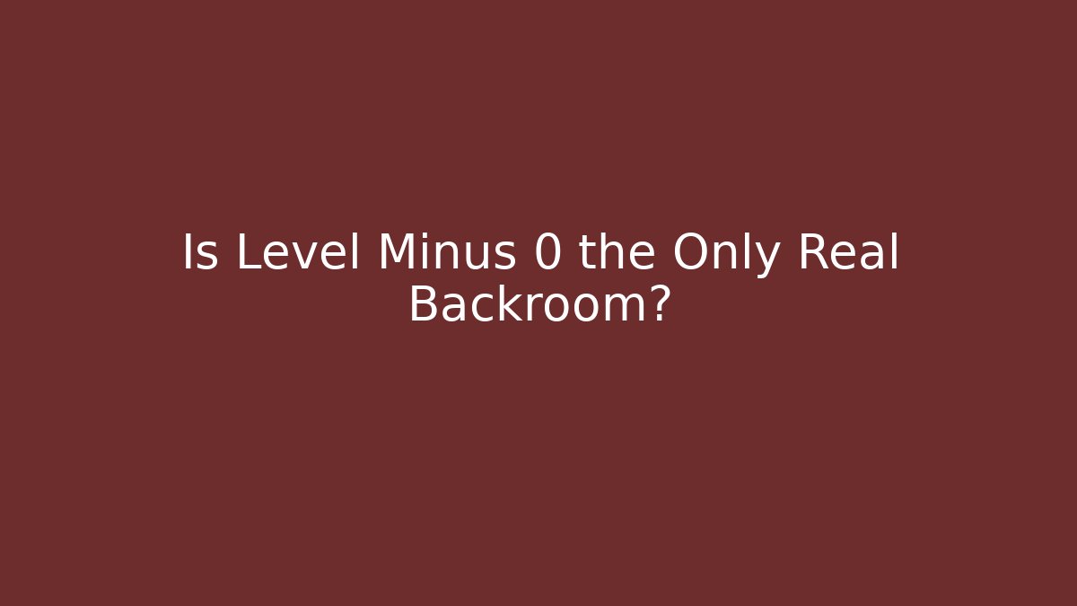 Is Level Minus 0 the Only Real Backroom?